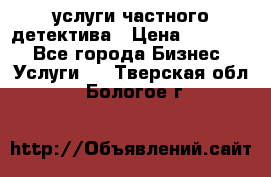  услуги частного детектива › Цена ­ 10 000 - Все города Бизнес » Услуги   . Тверская обл.,Бологое г.